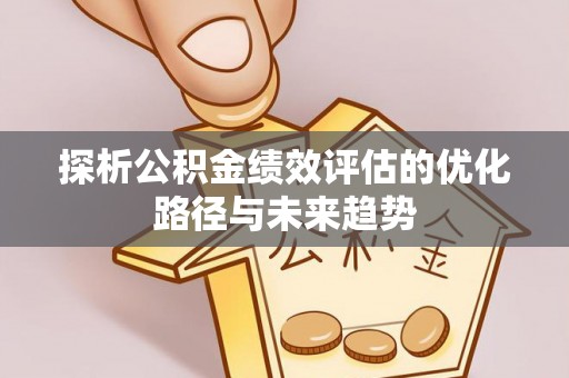 铁西探析公积金绩效评估的优化路径与未来趋势