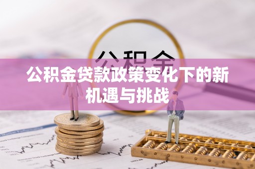 铁西公积金贷款政策变化下的新机遇与挑战