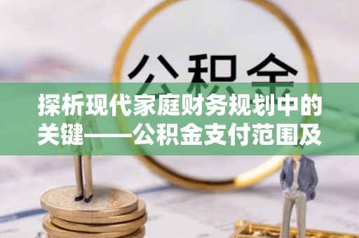 铁西探析现代家庭财务规划中的关键——公积金支付范围及其影响