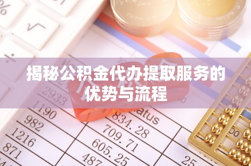 铁西揭秘公积金代办提取服务的优势与流程