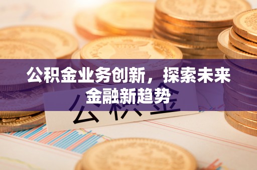 铁西公积金业务创新，探索未来金融新趋势