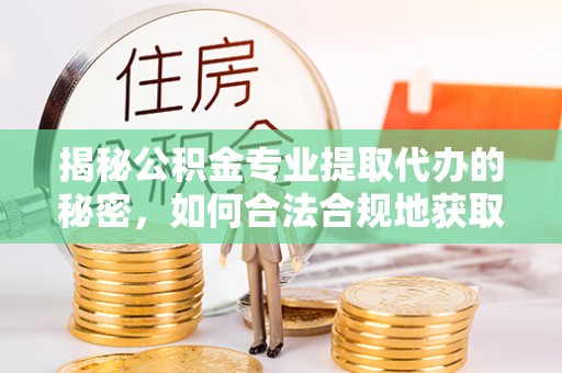 铁西揭秘公积金专业提取代办的秘密，如何合法合规地获取你的住房基金？