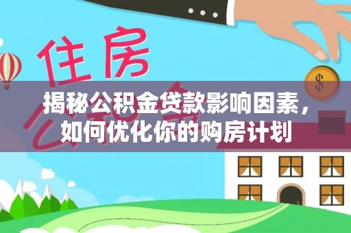 铁西揭秘公积金贷款影响因素，如何优化你的购房计划