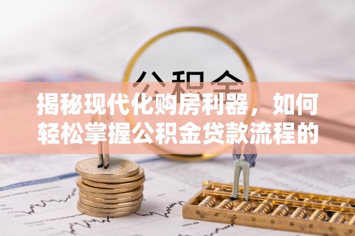 铁西揭秘现代化购房利器，如何轻松掌握公积金贷款流程的每一个细节