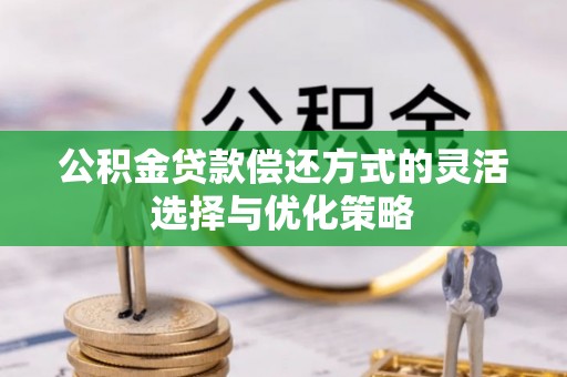 铁西公积金贷款偿还方式的灵活选择与优化策略