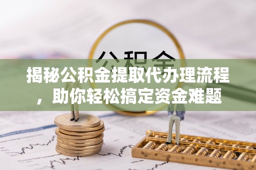 铁西揭秘公积金提取代办理流程，助你轻松搞定资金难题