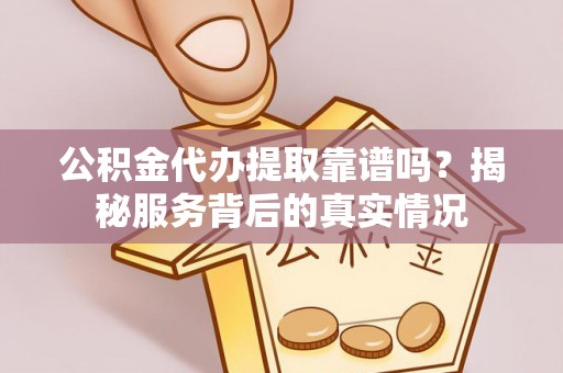 铁西公积金代办提取靠谱吗？揭秘服务背后的真实情况