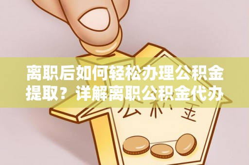 铁西离职后如何轻松办理公积金提取？详解离职公积金代办提取流程