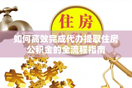 铁西如何高效完成代办提取住房公积金的全流程指南