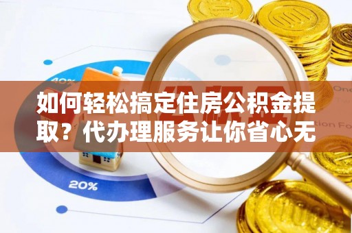 铁西如何轻松搞定住房公积金提取？代办理服务让你省心无忧