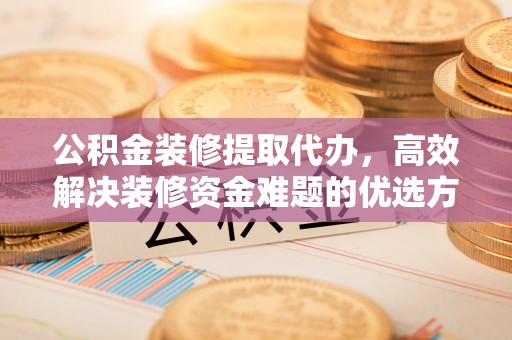 铁西公积金装修提取代办，高效解决装修资金难题的优选方案