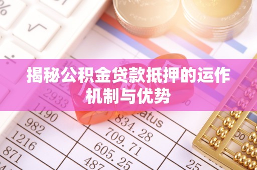 铁西揭秘公积金贷款抵押的运作机制与优势