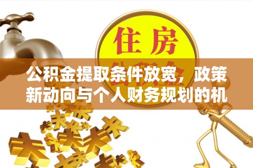 铁西公积金提取条件放宽，政策新动向与个人财务规划的机遇