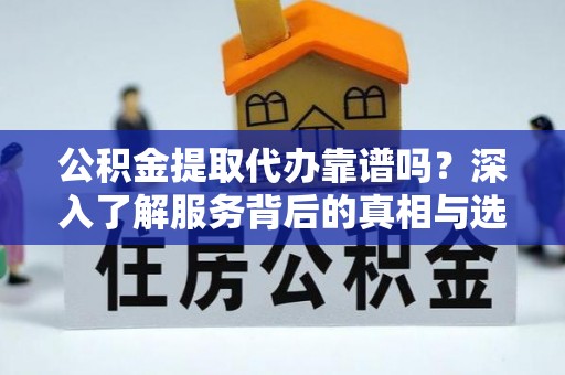 铁西公积金提取代办靠谱吗？深入了解服务背后的真相与选择指南