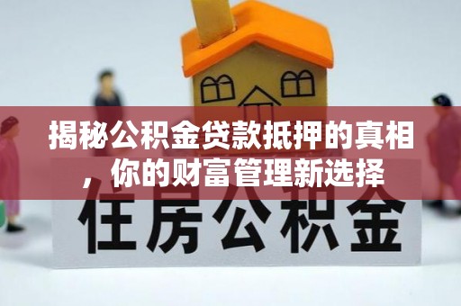 铁西揭秘公积金贷款抵押的真相，你的财富管理新选择