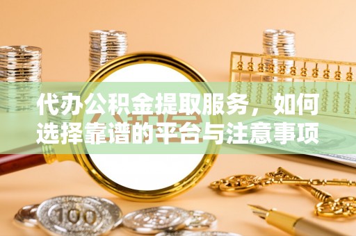 铁西代办公积金提取服务，如何选择靠谱的平台与注意事项