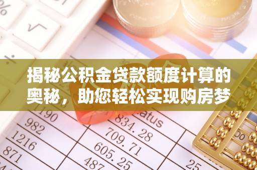铁西揭秘公积金贷款额度计算的奥秘，助您轻松实现购房梦想