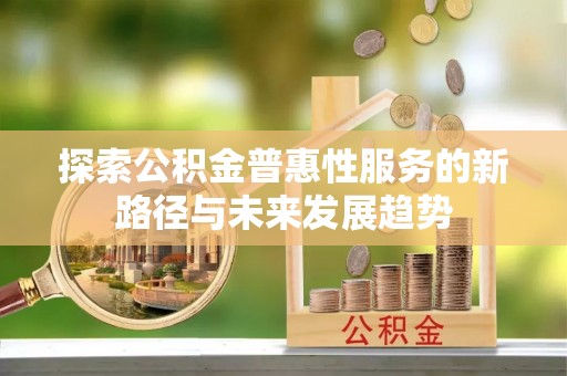 铁西探索公积金普惠性服务的新路径与未来发展趋势