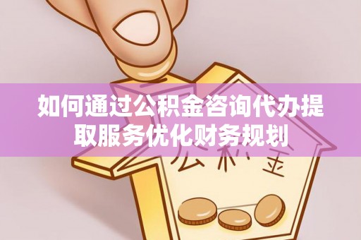 铁西如何通过公积金咨询代办提取服务优化财务规划