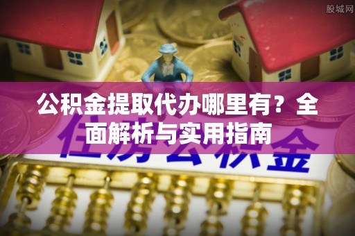 铁西公积金提取代办哪里有？全面解析与实用指南