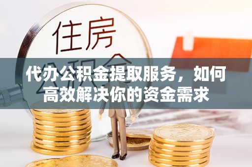 铁西代办公积金提取服务，如何高效解决你的资金需求