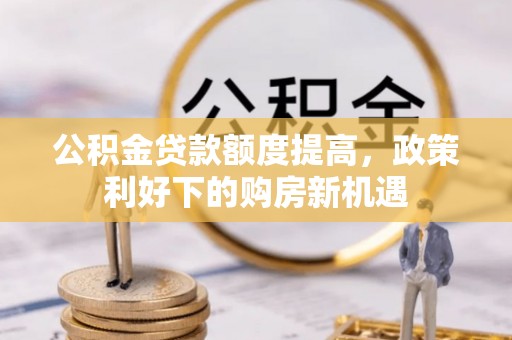 铁西公积金贷款额度提高，政策利好下的购房新机遇