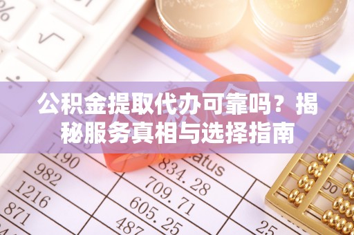 铁西公积金提取代办可靠吗？揭秘服务真相与选择指南