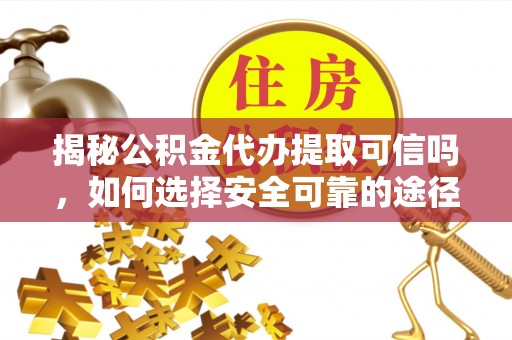 铁西揭秘公积金代办提取可信吗，如何选择安全可靠的途径