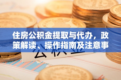 铁西住房公积金提取与代办，政策解读、操作指南及注意事项