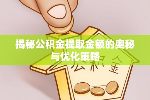 铁西揭秘公积金提取金额的奥秘与优化策略