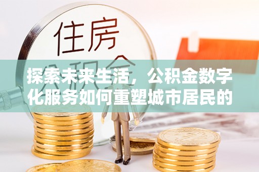 铁西探索未来生活，公积金数字化服务如何重塑城市居民的便利体验