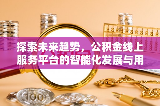 铁西探索未来趋势，公积金线上服务平台的智能化发展与用户便利性提升
