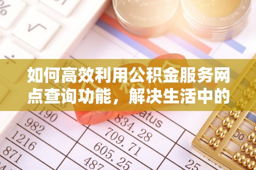 铁西如何高效利用公积金服务网点查询功能，解决生活中的资金难题