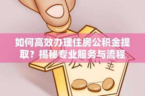 铁西如何高效办理住房公积金提取？揭秘专业服务与流程