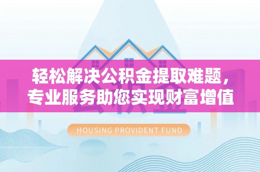 铁西轻松解决公积金提取难题，专业服务助您实现财富增值——代办公积金提取