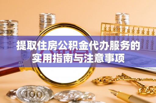 铁西提取住房公积金代办服务的实用指南与注意事项