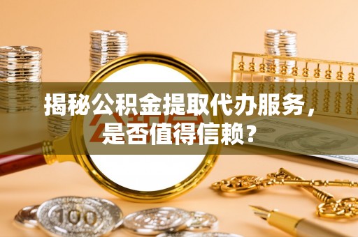 铁西揭秘公积金提取代办服务，是否值得信赖？