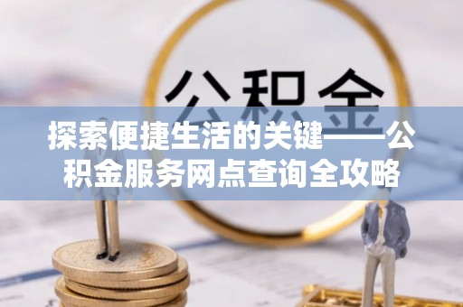 铁西探索便捷生活的关键——公积金服务网点查询全攻略