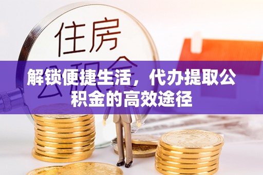 铁西解锁便捷生活，代办提取公积金的高效途径