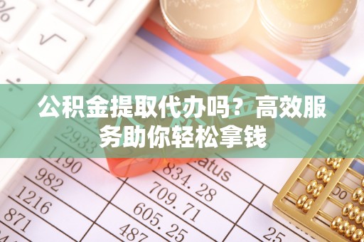 铁西公积金提取代办吗？高效服务助你轻松拿钱