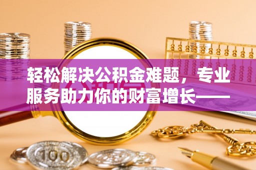 铁西轻松解决公积金难题，专业服务助力你的财富增长——代办公积金提取