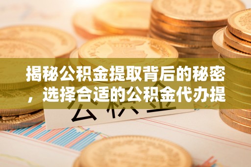 铁西揭秘公积金提取背后的秘密，选择合适的公积金代办提取公司是关键