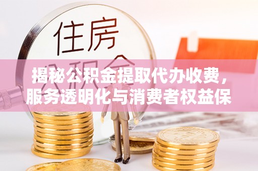 铁西揭秘公积金提取代办收费，服务透明化与消费者权益保障