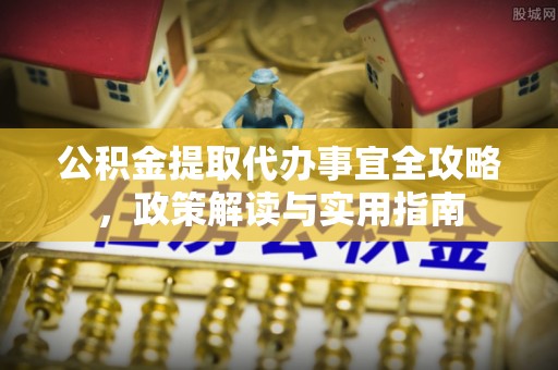 铁西公积金提取代办事宜全攻略，政策解读与实用指南