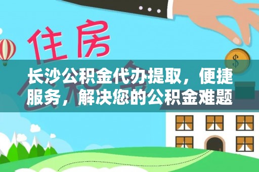 铁西长沙公积金代办提取，便捷服务，解决您的公积金难题