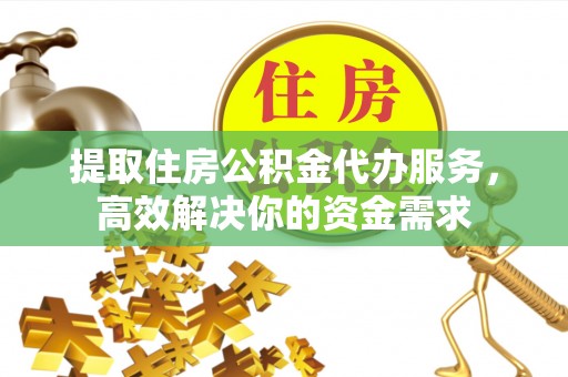 铁西提取住房公积金代办服务，高效解决你的资金需求