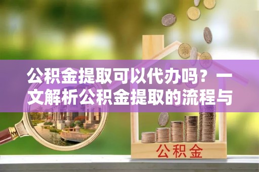 铁西公积金提取可以代办吗？一文解析公积金提取的流程与注意事项