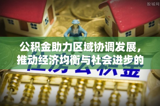 铁西公积金助力区域协调发展，推动经济均衡与社会进步的桥梁