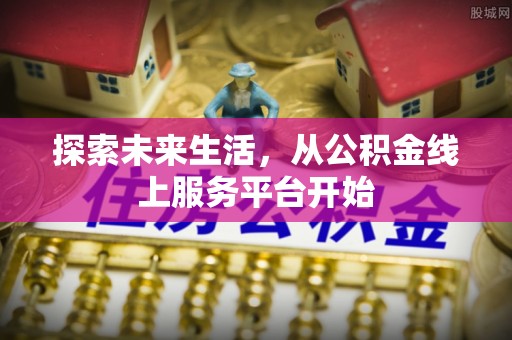 铁西探索未来生活，从公积金线上服务平台开始