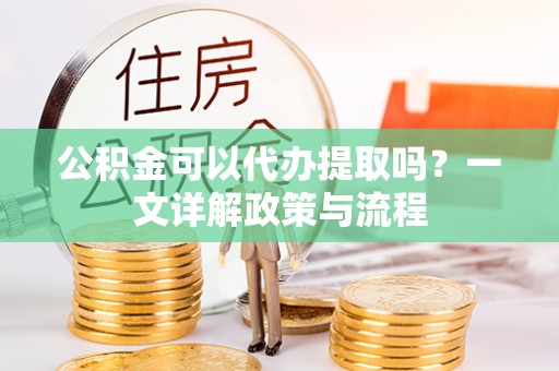 铁西公积金可以代办提取吗？一文详解政策与流程